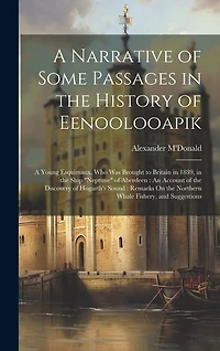 A Narrative of Some Passages in the History of Eenoolooapik: A Young Esquimaux, Who Was Brought to Britain in 1839, in the Ship "Neptune" of Aberdeen: An Account of the Discovery of Hogarth's Sound: Remarks On the Northern Whale Fishery, and Suggestions