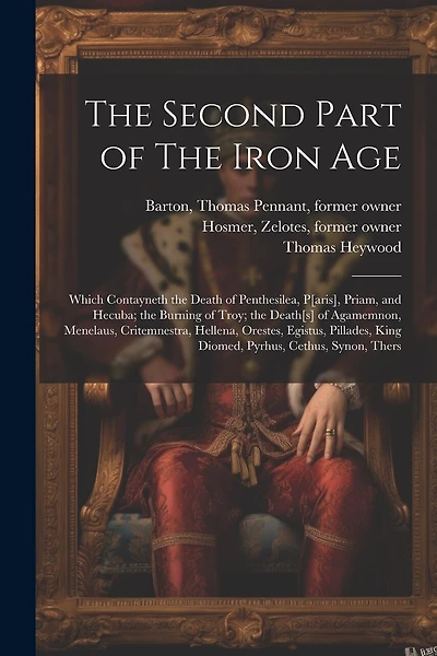 The Second Part of The Iron Age: Which Contayneth the Death of Penthesilea, P[aris], Priam, and Hecuba; the Burning of Troy; the Death[s] of Agamemnon, Menelaus, Critemnestra, Hellena, Orestes, Egistus, Pillades, King Diomed, Pyrhus, Cethus, Synon, Thers