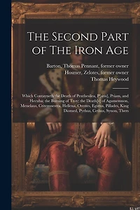The Second Part of The Iron Age: Which Contayneth the Death of Penthesilea, P[aris], Priam, and Hecuba; the Burning of Troy; the Death[s] of Agamemnon, Menelaus, Critemnestra, Hellena, Orestes, Egistus, Pillades, King Diomed, Pyrhus, Cethus, Synon, Thers
