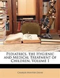 Pediatrics, the Hygienic and Medical Treatment of Children, Volume 1