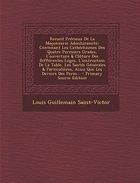 Recueil Précieux De La Maçonnerie Adonhiramite: Contenant Les Cathéchismes Des Quatre Permiers Grades, L'ouverture & Clôture Différentes Loges, L'instruction Table, Santés Générales Particulières, Ainsi Que Devoirs Perm...