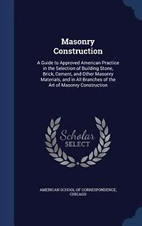 Masonry Construction: A Guide to Approved American Practice in the Selection of Building Stone, Brick, Cement, and Other