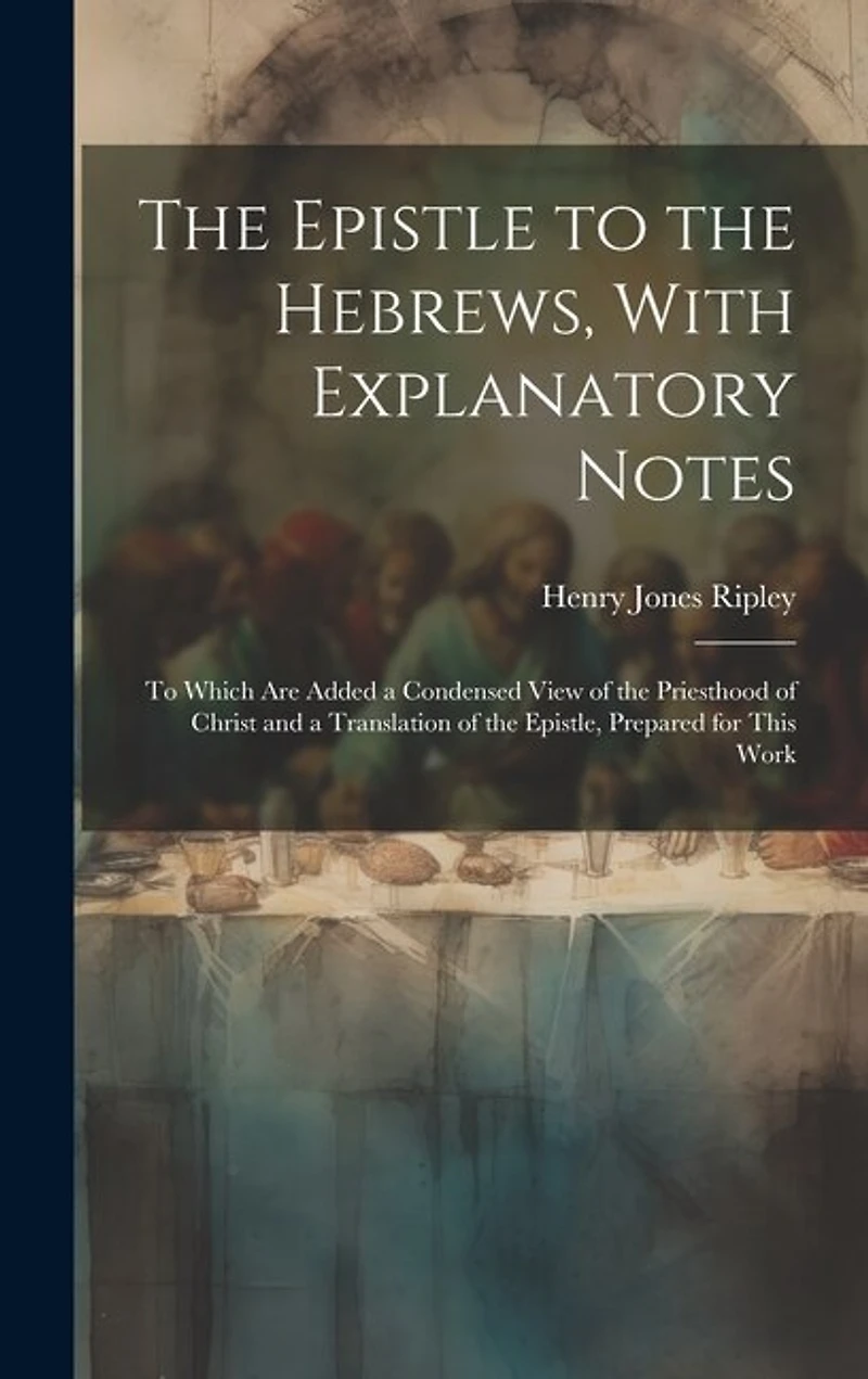 The Epistle to the Hebrews, With Explanatory Notes: To Which are Added a Condensed View of the Priesthood of Christ and a Translation of the Epistle, Prepared for This Work