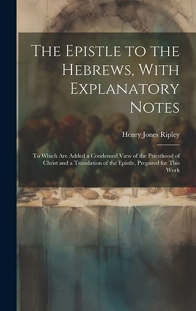 The Epistle to the Hebrews, With Explanatory Notes: To Which are Added a Condensed View of the Priesthood of Christ and a Translation of the Epistle, Prepared for This Work