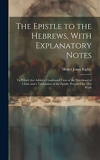 The Epistle to the Hebrews, With Explanatory Notes: To Which are Added a Condensed View of the Priesthood of Christ and a Translation of the Epistle, Prepared for This Work
