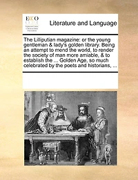 The Lilliputian Magazine: Or, Young Gentleman And Lady's Golden Library. Being An Attempt To Mend World, ...