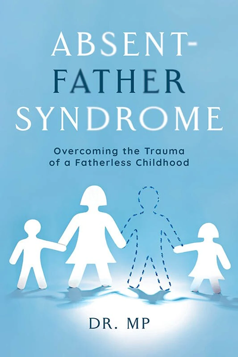 Absent-Father Syndrome: Overcoming the Trauma of a Fatherless Childhood