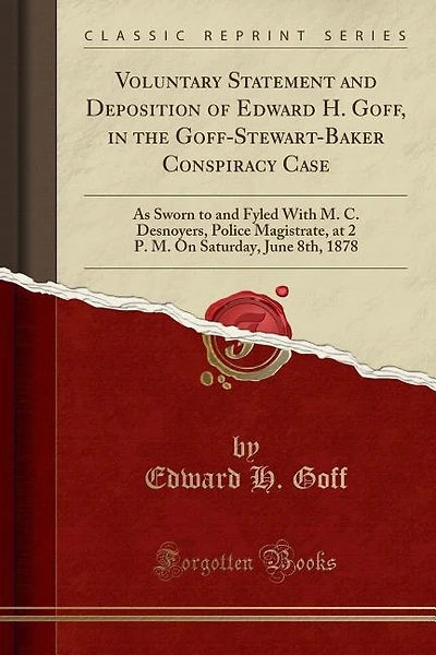 Voluntary Statement and Deposition of Edward H. Goff, in the Goff-Stewart-Baker Conspiracy Case: As Sworn to and Fyled With M. C. Desnoyers, Police Magistrate, at 2 P. M. On Saturday, June 8th, 18