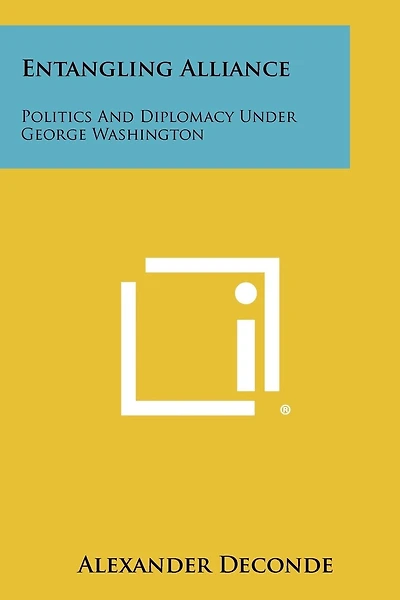 Entangling Alliance: Politics And Diplomacy Under George Washington