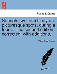 Sonnets, Written Chiefly on Picturesque Spots, During a Tour, by The Reverend W. L. Bowles, ... Second Edition, Corrected, With Additions