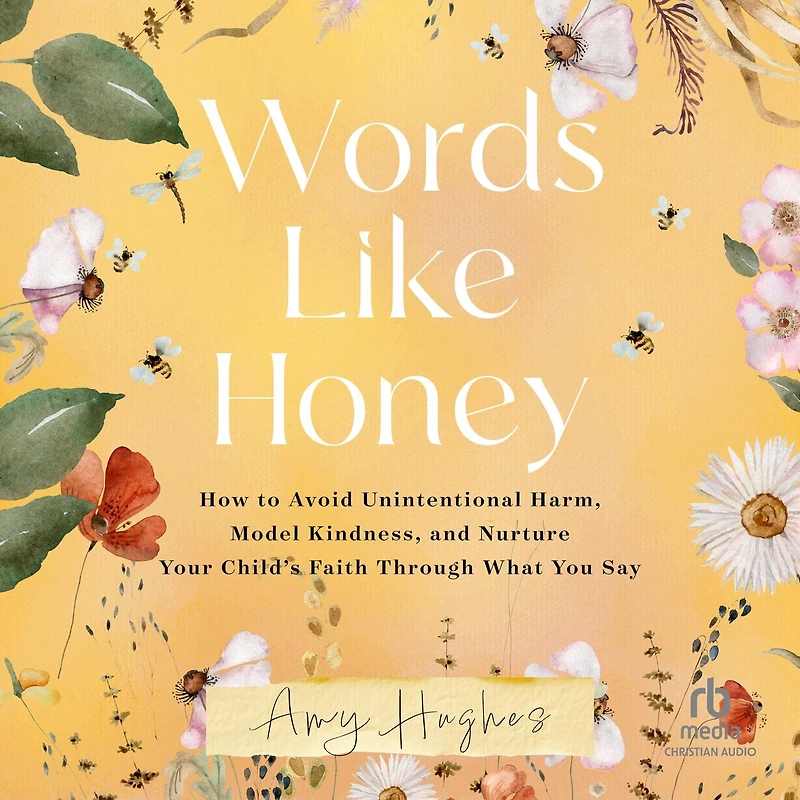 Words Like Honey: How to Avoid Unintentional Harm, Model Kindness, and Nurture Your Child's Faith Through What You Say