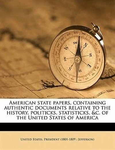 American State Papers, Containing Authentic Documents Relative To The History, Politicks, Statisticks, &c. Of The United States Of America