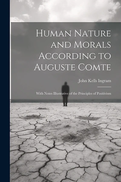 Human Nature and Morals According to Auguste Comte: With Notes Illustrative of the Principles of Positivism