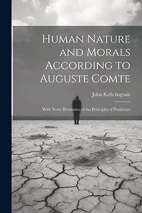 Human Nature and Morals According to Auguste Comte: With Notes Illustrative of the Principles of Positivism