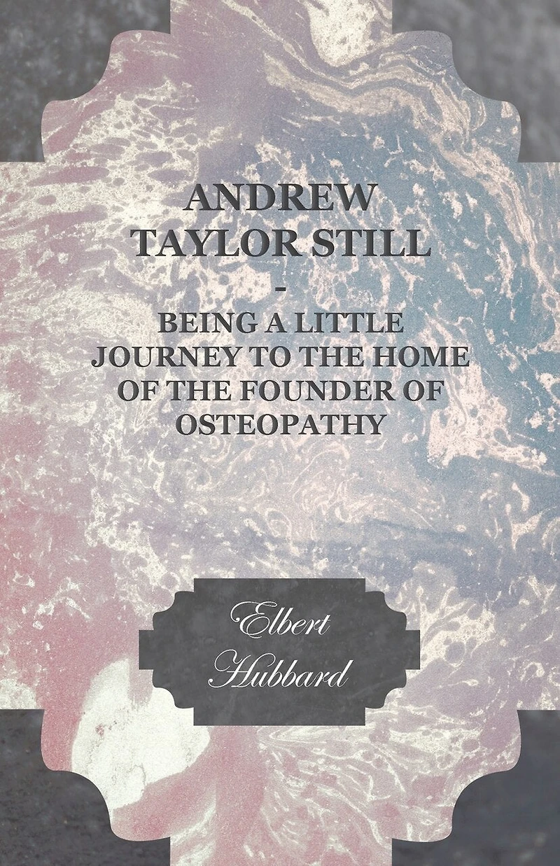 Andrew Taylor Still: Being a Little Journey to the Home of Founder Osteopathy - Scholar's Choice Edition