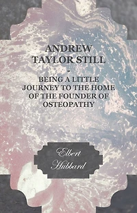 Andrew Taylor Still: Being a Little Journey to the Home of Founder Osteopathy - Scholar's Choice Edition