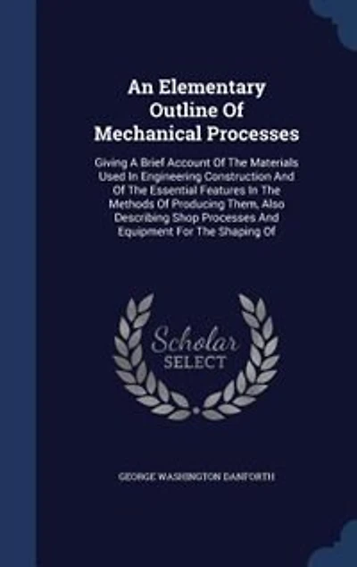 An Elementary Outline Of Mechanical Processes: Giving A Brief Account Of The Materials Used In Engineering Construction And Of The Essential Featu