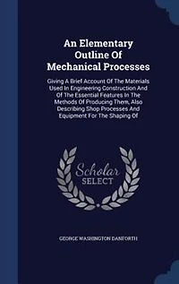 An Elementary Outline Of Mechanical Processes: Giving A Brief Account Of The Materials Used In Engineering Construction And Of The Essential Featu