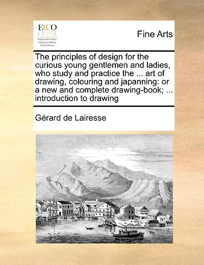 The Principles Of Design For The Curious Young Gentlemen And Ladies, Who Study And Practice The ... Art Of Drawing, Colouring And Japanning: Or A New And Complete Drawing-book; ... Introduction To Drawing