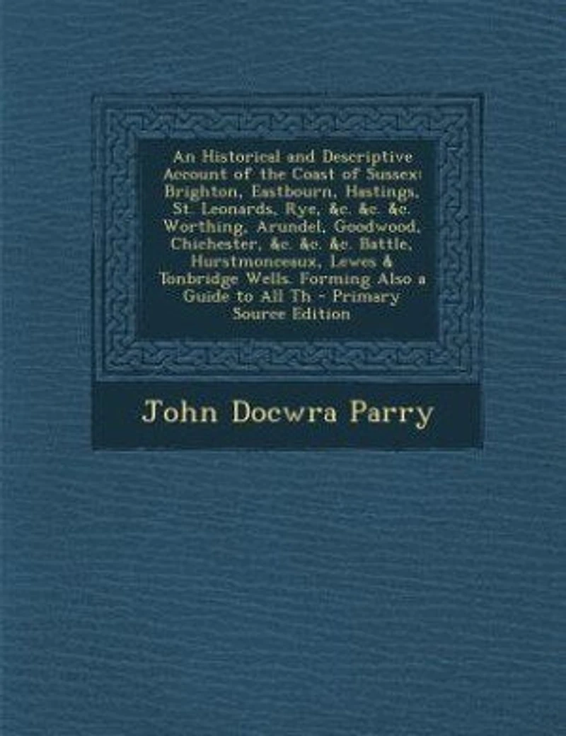 An Historical and Descriptive Account of the Coast Sussex: Brighton, Eastbourn, Hastings, St. Leonards, Rye, &c. Worthing, Arundel, Goodwood, Chichest