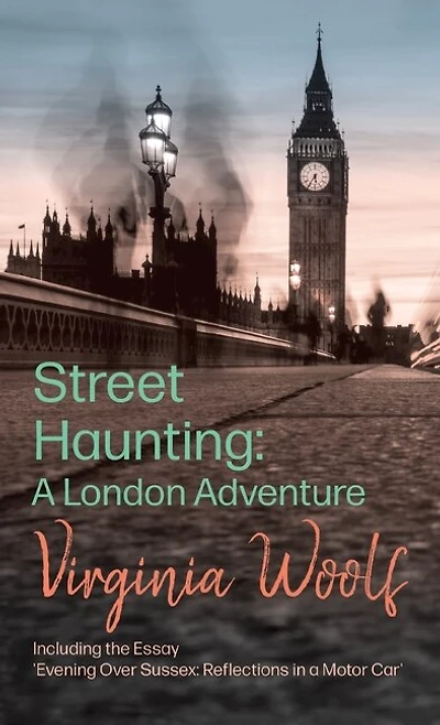 Street Haunting: A London Adventure: Including the Essay 'Evening Over Sussex: Reflections in a Motor Car'