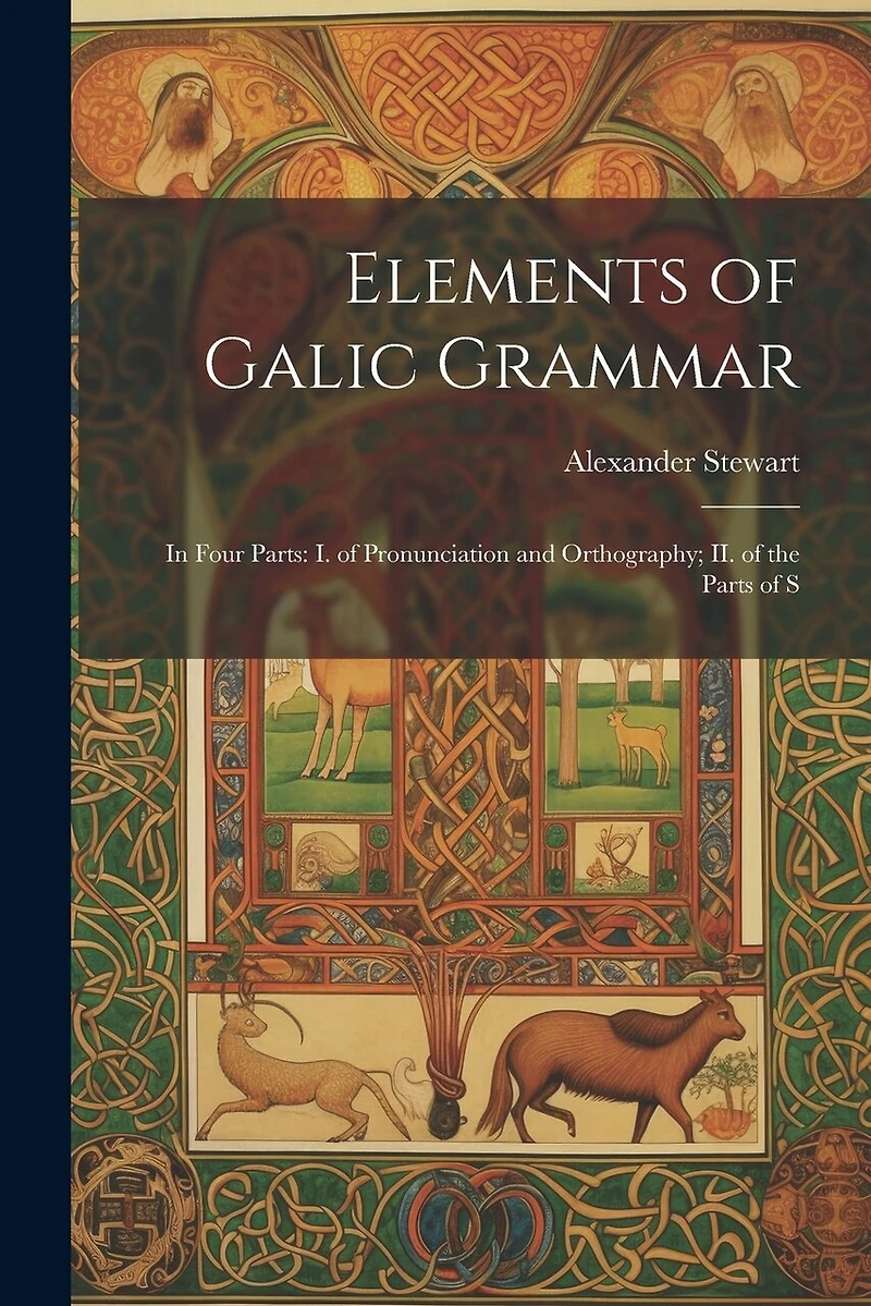Elements of Galic Grammar: In Four Parts: I. of Pronunciation and Orthography; II. of the Parts of S