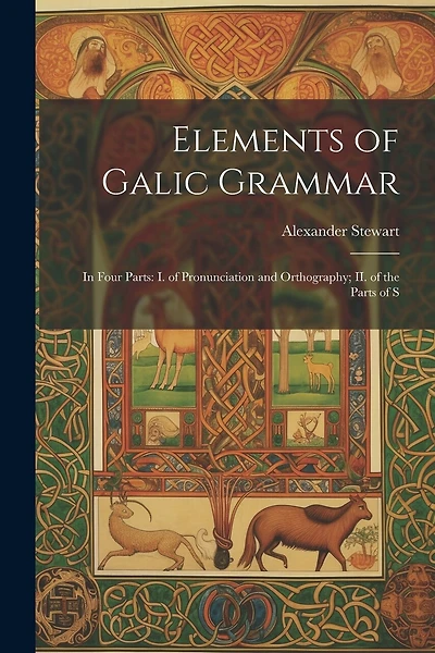Elements of Galic Grammar: In Four Parts: I. of Pronunciation and Orthography; II. of the Parts of S