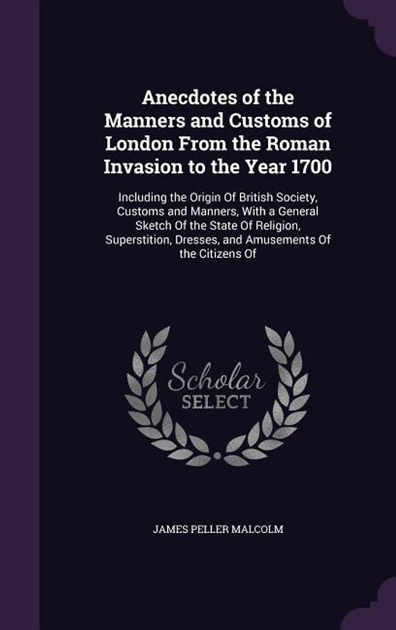 Anecdotes Of the Manners and Customs London From Roman Invasion to Year 1700: Including Origin British Society, Manners, With a General Sketch State