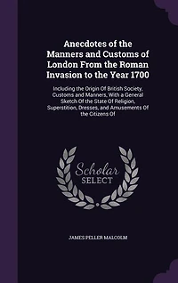 Anecdotes Of the Manners and Customs London From Roman Invasion to Year 1700: Including Origin British Society, Manners, With a General Sketch State