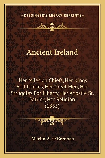 Ancient Ireland: Her Milesian Chiefs, Her Kings And Princes, Her Great Men, Her Struggles For Liberty, Her Apostle St. Patrick, Her Religion (1855)