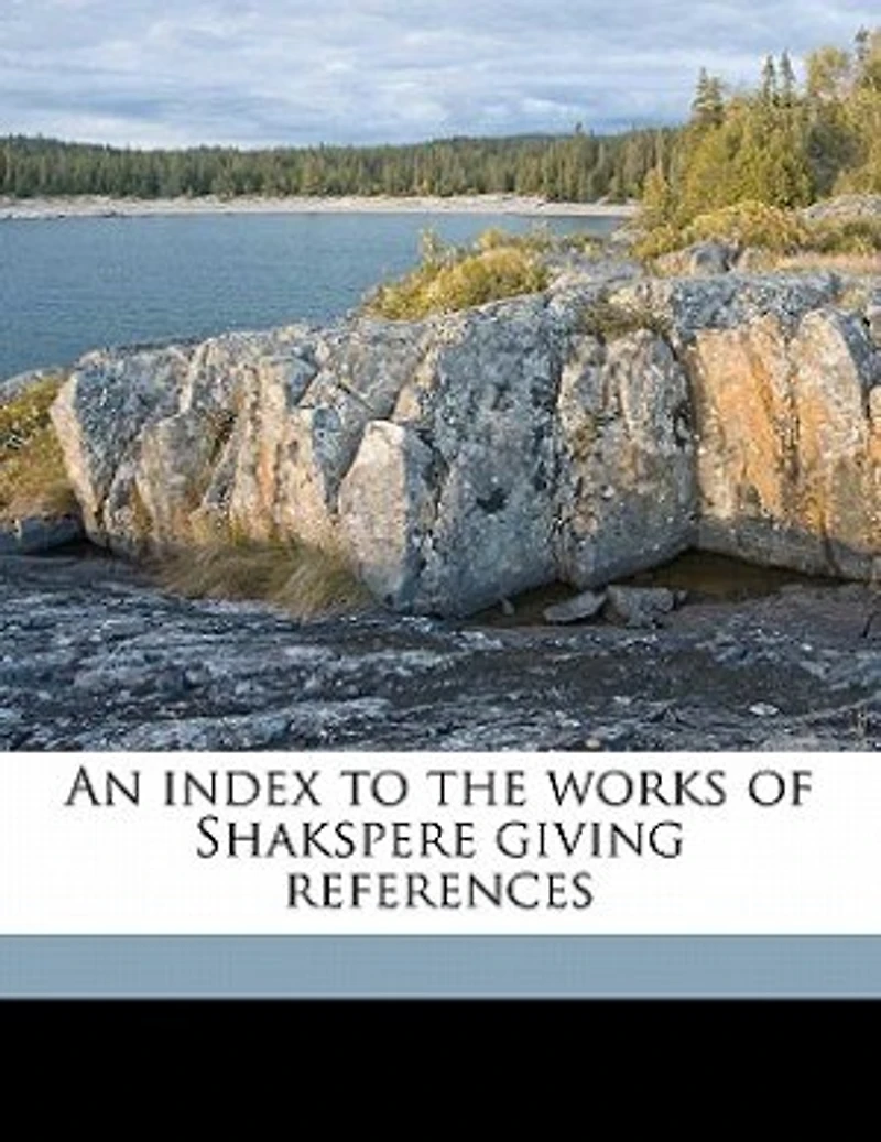 An Index to the Works of Shakspere: Giving References, by Topics, Notable Passages and Significant Expressions; Brief Histories t