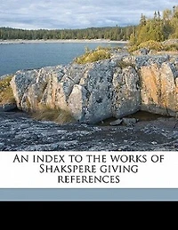 An Index to the Works of Shakspere: Giving References, by Topics, Notable Passages and Significant Expressions; Brief Histories t