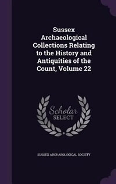 Sussex Archaeological Collections Relating to the History and Antiquities of the Count, Volume 22