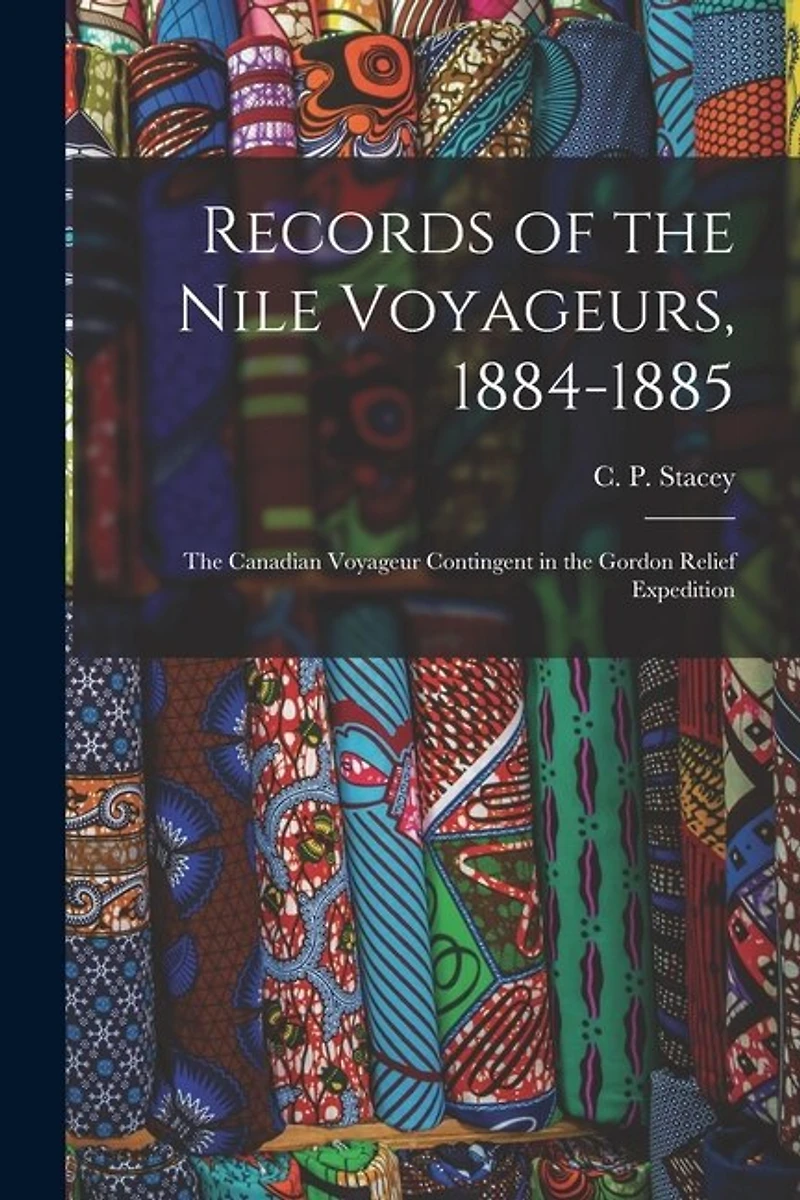 Records of the Nile Voyageurs, 1884-1885: the Canadian Voyageur Contingent in the Gordon Relief Expedition