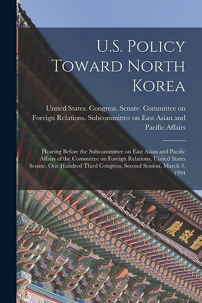 U.S. Policy Toward North Korea: Hearing Before the Subcommittee on East Asian and Pacific Affairs of the Committee on Foreign Relations, United States Senate, One Hundred Third Congress, Second Session, March 3, 1994