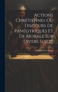 Actions Chrétiennes Ou Discours De Panégyriques Et De Morale Sur Divers Sujets