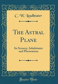 The Astral Plane: Its Scenery, Inhabitants and Phenomena (Classic Reprint)