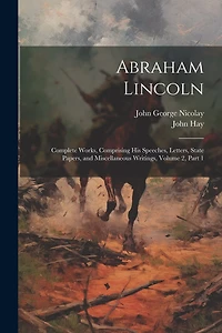 Abraham Lincoln: Complete Works, Comprising His Speeches, Letters, State Papers, and Miscellaneous Writings, Volume 2