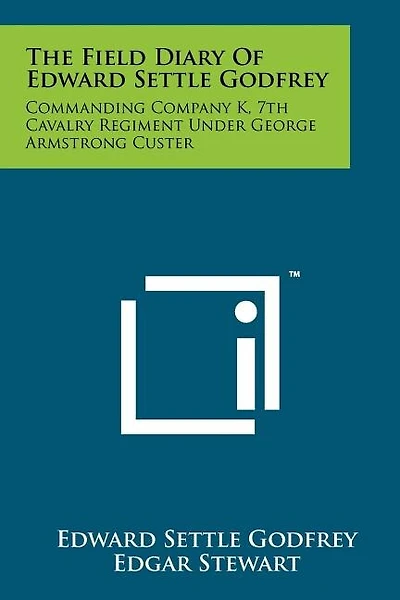 The Field Diary Of Edward Settle Godfrey: Commanding Company K, 7th Cavalry Regiment Under George Armstrong Custer