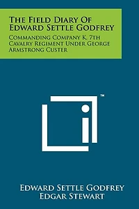 The Field Diary Of Edward Settle Godfrey: Commanding Company K, 7th Cavalry Regiment Under George Armstrong Custer