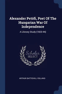Alexander Petöfi, Poet Of The Hungarian War Of Independence: A Literary Study (1823-44)