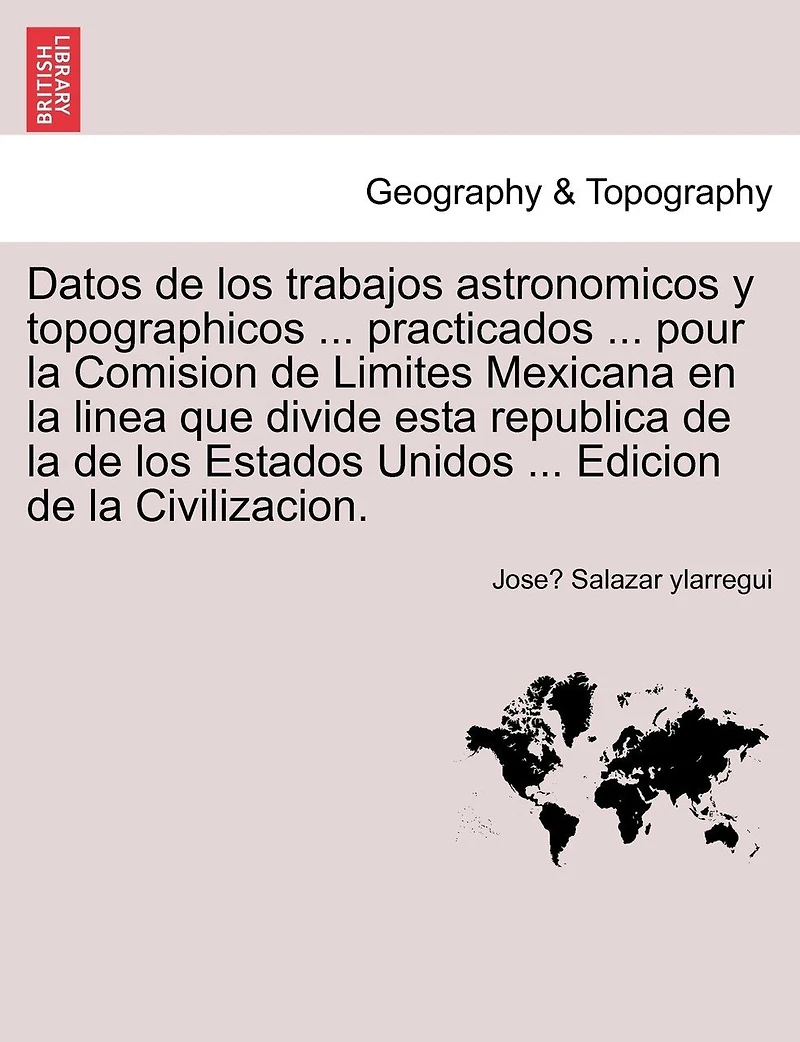 Datos De Los Trabajos Astronomicos Y Topographicos ... Practicados ... Pour La Comision De Limites Mexicana En La Linea Que Divide Esta Republica De La De Los Estados Unidos ... Edicion De La Civilizacion.