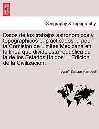 Datos De Los Trabajos Astronomicos Y Topographicos ... Practicados ... Pour La Comision De Limites Mexicana En La Linea Que Divide Esta Republica De La De Los Estados Unidos ... Edicion De La Civilizacion.