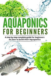 Acquaponic For Beginners: A step by step complete guide for beginners on how to build their Aquaponics