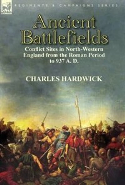 Ancient Battlefields: Conflict Sites North-western England From The Roman Period To 937 A. D.