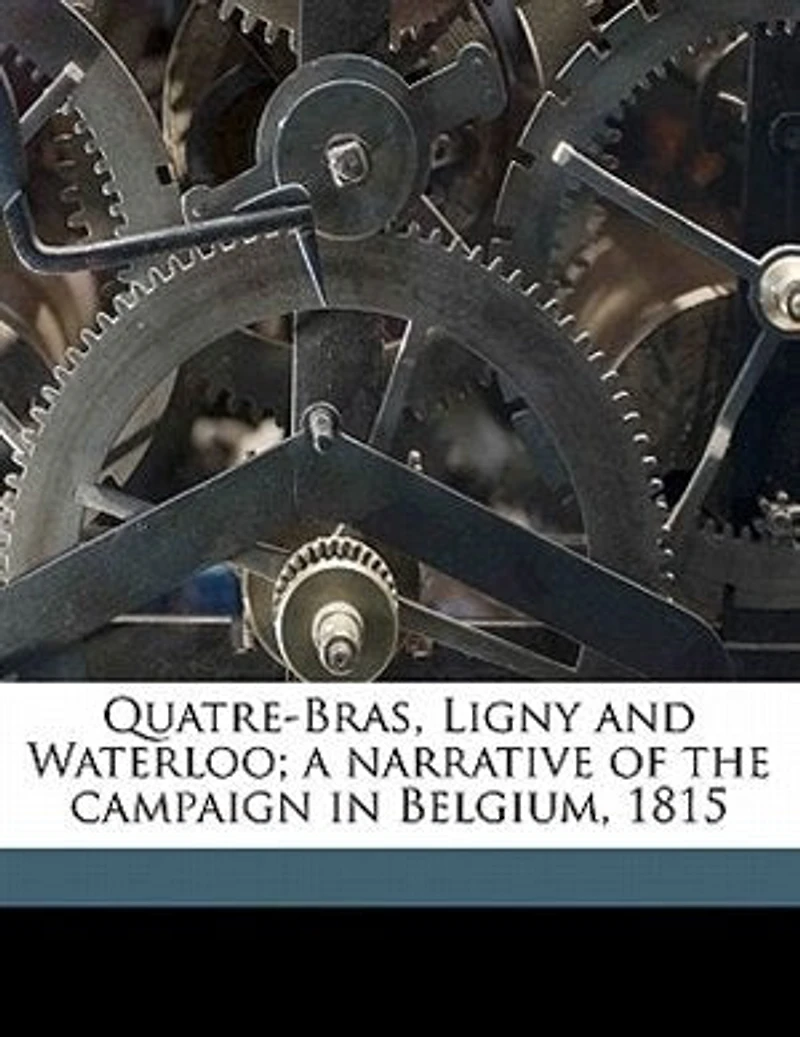 Quatre-Bras, Ligny and Waterloo: A Narrative of the Campaign Belgium, 1815 (Classic Reprint)