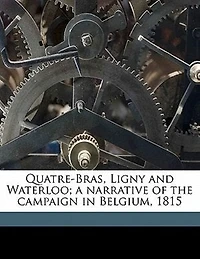 Quatre-Bras, Ligny and Waterloo: A Narrative of the Campaign Belgium, 1815 (Classic Reprint)