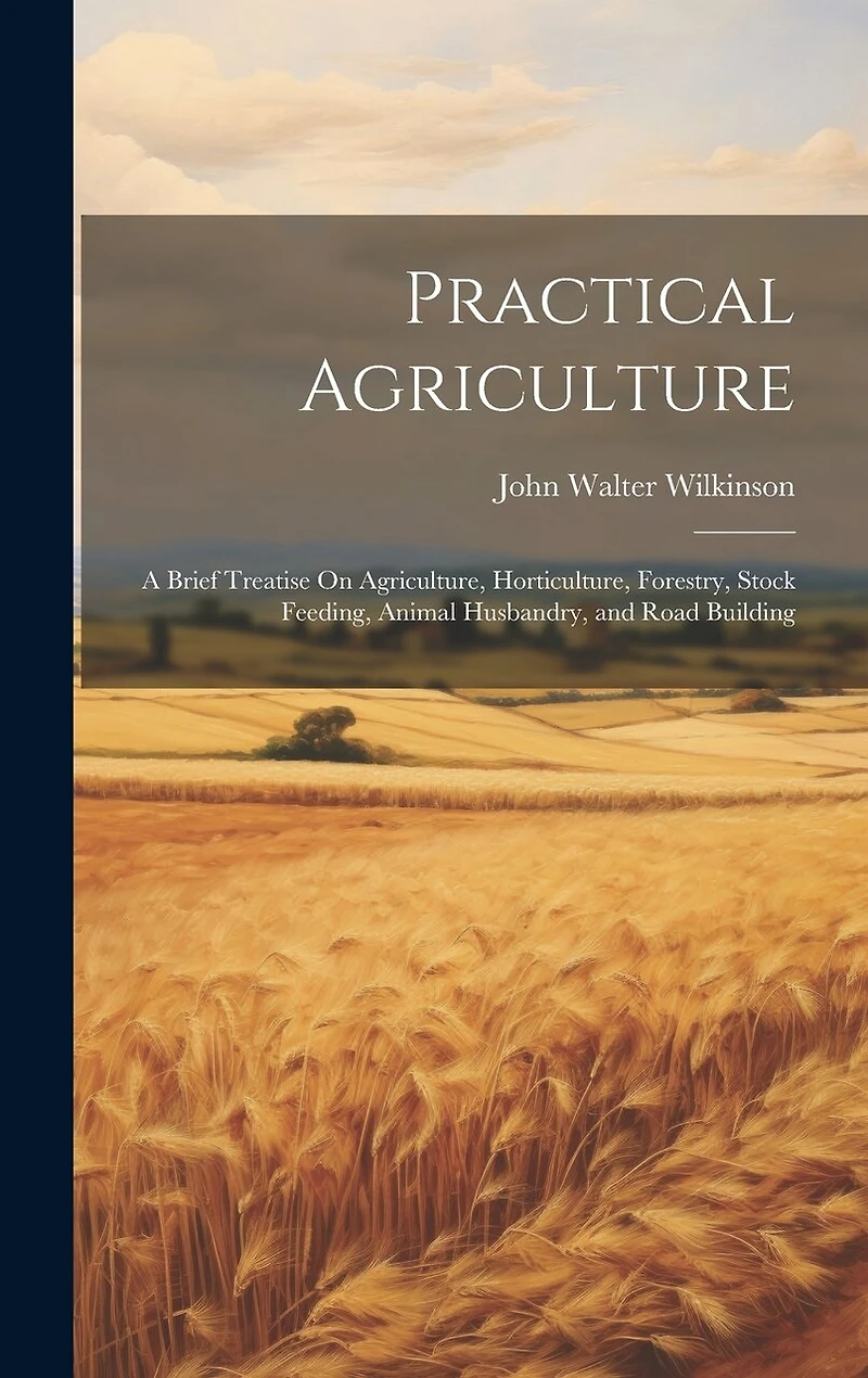 Practical Agriculture: A Brief Treatise On Agriculture, Horticulture, Forestry, Stock Feeding, Animal Husbandry, and Road Building