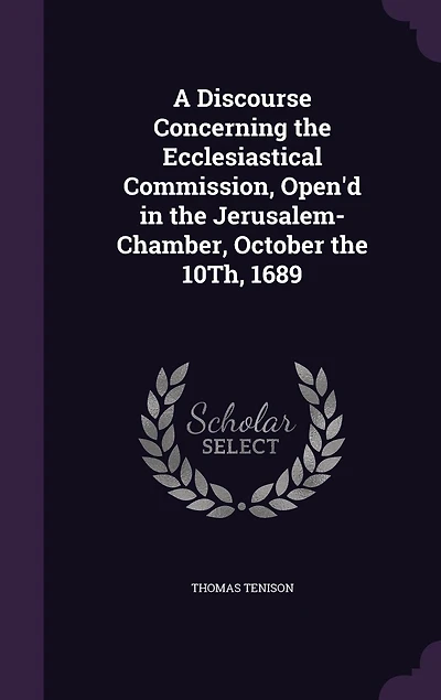 A Discourse Concerning the Ecclesiastical Commission: Open'd Jerusalem-Chamber, October 10th, 1689 (Classic Reprint)