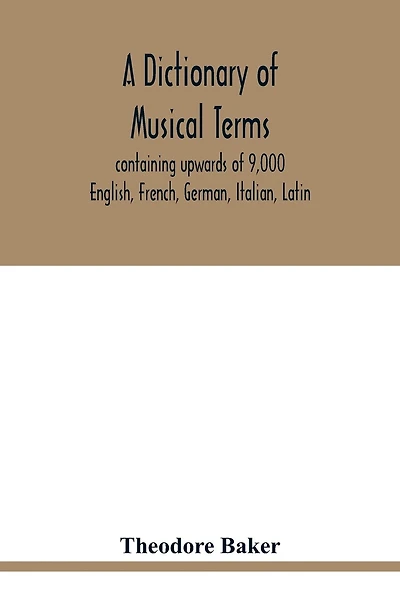 A dictionary of musical terms, containing upwards of 9,000 English, French, German, Italian, Latin, and Greek words and phrases used in the art and science of music, carefully defined, and with the accent of the foreign words marked; preceded by rules for